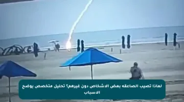 لماذا تصيب الصاعقة بعض الأشخاص دون غيرهم؟ تحليل متخصص يوضح الأسباب